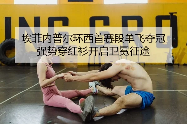 埃菲内普尔环西首赛段单飞夺冠 强势穿红衫开启卫冕征途